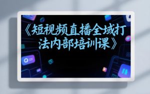 东仔短视频直播全域打法内部培训课【飞书文档】-淘金日记