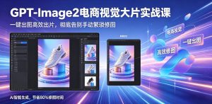 GPT-Image2电商视觉大片实战课,一键出图高效出片,彻底告别手动繁琐修图-淘金日记