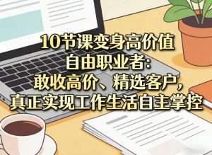 10节课变身高价值自由职业者:敢收高价、精选客户,真正实现工作生活自主掌控-淘金日记