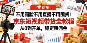 不用露脸不用直播不用囤货！京东短视频带货全教程，从0到开单，稳定賺佣金-淘金日记