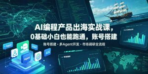 AI编程产品出海实战课，0基础小白也能跑通，账号搭建・多Agent开发・市场调研全流程，月入千刀跨境变现教程（更新）-淘金日记