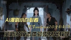 即梦seedance2.0创作漫剧文档，全新多模态体验零基础教学，让你一次性学会做动漫视频-淘金日记