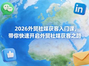 2026外贸社媒获客入门课,带你快速开启外贸社媒获客之路-淘金日记