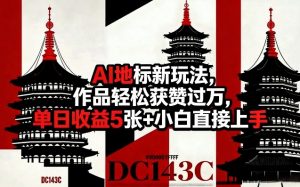 AI地标新玩法,作品轻松获赞过万,单日收益5张+小白直接上手-淘金日记