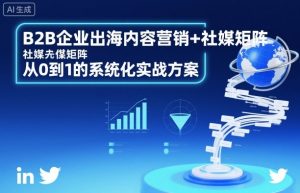 B2B企业出海内容营销+社媒矩阵,从0到1的系统化实战方案-淘金日记