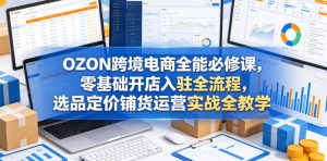 OZON跨境电商全能必修课,零基础开店入驻全流程,选品定价铺货运营实战全教学(更新0605)-淘金日记
