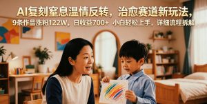AI复刻窒息温情反转,治愈赛道新玩法,9条作品涨粉122W,日收益700+ 小白轻松上手,详细流程拆解-淘金日记