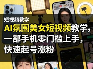 AI氛围美女短视频教学,一部手机零门槛上手,快速起号涨粉-淘金日记