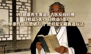 AI健康养生赛道,古医反向吐槽,日收益5张+,单条作品点赞破万+,绝对是宝藏赛道玩法-淘金日记