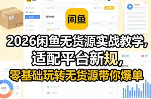 2026闲鱼无货源实战教学，适配平台新规，零基础玩转无货源带你爆单-淘金日记