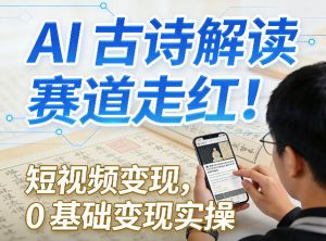 AI古诗解读赛道走红!短视频变现,0基础变现实操-淘金日记