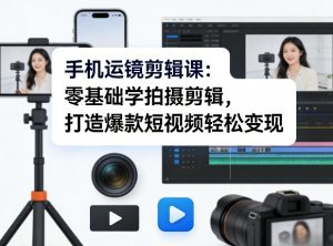 手机运镜剪辑课:零基础学拍摄剪辑,打造爆款短视频轻松变现-淘金日记