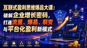 互联式盈利思维爆品大课：破解企业增长密码，打通流量、爆品、裂变与平台化盈利新模式-淘金日记