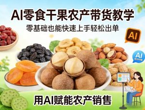 AI零食干果农产带货教学,零基础也能快速上手轻松出单,用AI赋能农产销售-淘金日记
