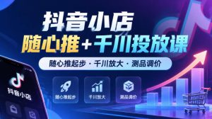 抖音小店随心推+千川投放课，随心推起步·千川放大·测品调价（更新）-淘金日记