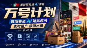 墨西哥跨境AI带货万号计划,蓝海赛道AI矩阵起号,素材量产极速出单实战课-淘金日记