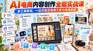 【无水印】AI电商内容创作全能实战课｜多工具联动，一站式搞定电商文案与视觉素材-淘金日记
