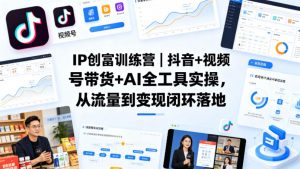 IP创富训练营|抖音+视频号带货+AI全工具实操,从流量到变现闭环落地-淘金日记