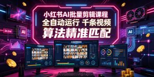 小红书AI批量剪辑课程,24小时全自动运行,解放双手专注运营,千条视频批量处理,小红书算法精准匹配-淘金日记