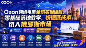 Ozon跨境电商全阶实操课程,零基础落地教学,快速低成本切入俄罗斯市场-淘金日记