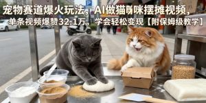 宠物赛道爆火玩法,AI做猫咪摆摊视频,单条视频爆赞32.1万,学会轻松变现【附保姆级教学】-淘金日记