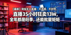 【最新】淘宝无人直播：不违规、不封号，直播35小时狂卖13W，全年都是旺季，还能批量矩阵操作【揭秘】-淘金日记