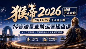 猴帝2026湖州千人大会9月13-15千人线下课，抖音流量全阶运营操盘课，12小时录音加字幕+ppt图片-淘金日记