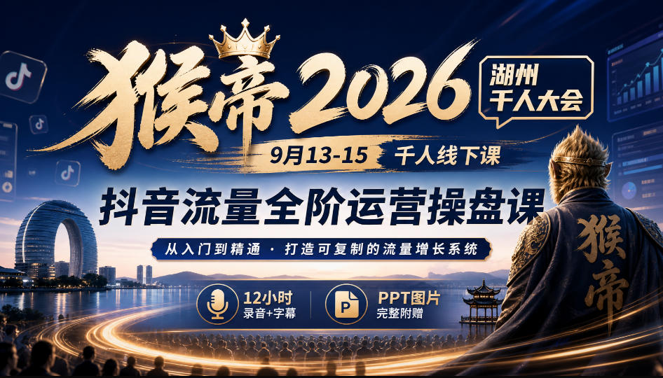猴帝2026湖州千人大会9月13-15千人线下课，抖音流量全阶运营操盘课，12小时录音加字幕+ppt图片-淘金日记