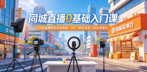 同城直播0基础入门课，同城直播赋能实体商家，从0-1助你实现门店业绩增长-淘金日记