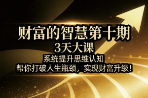 财富的智慧第十期,3天大课,系统提升思维认知,帮你打破人生瓶颈,实现财富升级!-淘金日记