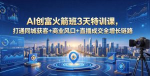AI创富火箭班3天特训课，打通同城获客+商业风口+直播成交全增长链路，2026年4月新课-淘金日记