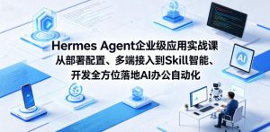 Hermes Agent企业级应用实战课从部署配置、多端接入到Skill智能开发全方位落地AI办公自动化-淘金日记