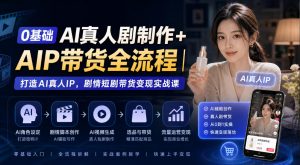 0基础AI真人剧制作+AIP带货全流程｜打造AI真人IP，剧情短剧带货变现实战课-淘金日记