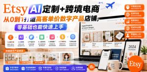 Etsy AI定制+跨境电商，从0到1打造高客单价数字产品店铺，零基础也能快速上手-淘金日记