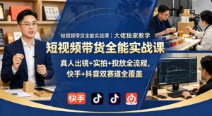 短视频带货全能实战课|大佬独家教学,真人出镜+实拍+投放全流程,快手+抖音双赛道全覆盖-淘金日记