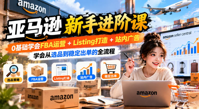 亚马逊新手进阶课，0基础学会FBA运营+Listing打造+站内广告，学会从选品到稳定出单的全流程-淘金日记