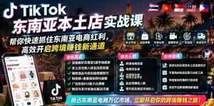 TikTok东南亚本土店实战课,帮你快速抓住东南亚电商红利,高效开启跨境賺钱新通道-淘金日记