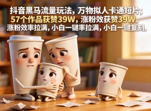 抖音黑马流量玩法,万物拟人卡通短片,57个作品获赞39W,涨粉效率拉满,小白一键复刻,保姆级拆解-淘金日记