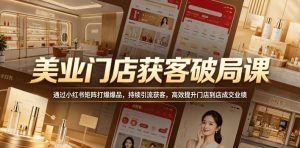 美业门店获客破局课，通过小红书矩阵打爆爆品，持续引流获客，高效提升门店到店成交业绩-淘金日记