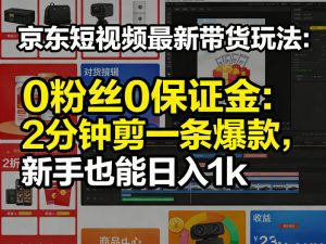 京东短视频最新带货玩法,0粉丝0保证金,2分钟剪一条爆款,新手也能日入1k+【揭秘】-淘金日记