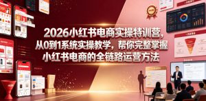 2026小红书电商实操特训营,从0到1系统实操教学,帮你完整掌握小红书电商的全链路运营方法-淘金日记