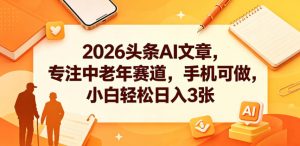 2026头条AI文章,专注中老年赛道,手机可做,小白轻松日入3张-淘金日记