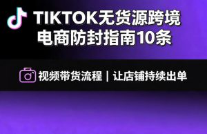 TIKTOK无货源跨境电商防封指南10条➕视频带货流程让自己的店铺持续出单【文档】-淘金日记