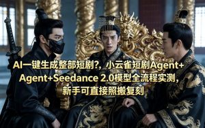 AI一键生成整部短剧？小云雀短剧Agent+Seedance 2.0模型全流程实测，新手可直接照搬复刻-淘金日记
