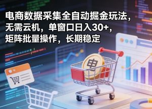 独家电商数据采集全自动掘金玩法,无需云机,单窗口日入30+,矩阵批量操作,长期稳定【揭秘】-淘金日记