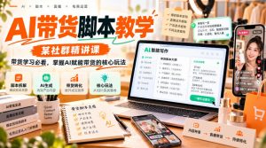 AI带货脚本教学,某社群精讲课,带货学习必看,掌握AI赋能带货的核心玩法-淘金日记