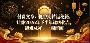 付费文章:低谷期转运秘籍,让你2026年下半年逢凶化吉,遇难成祥,一顺百顺-淘金日记