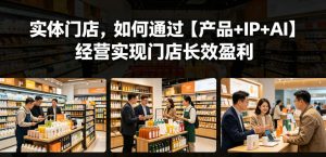 实体门店,如何通过【产品+IP+AI】经营实现门店长效盈利-淘金日记