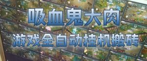 吸血鬼大肉！游戏全自动挂G搬砖，一台电脑开40个窗口日入500+，无需人工值守【揭秘】-淘金日记
