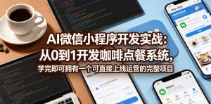 AI微信小程序开发实战:从0到1开发咖啡点餐系统,学完即可拥有一个可直接上线运营的完整项目-淘金日记